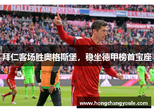 拜仁客场胜奥格斯堡，稳坐德甲榜首宝座