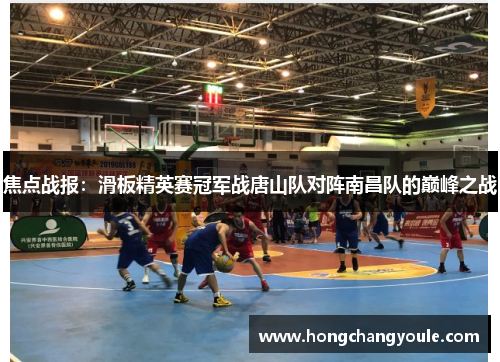 焦点战报：滑板精英赛冠军战唐山队对阵南昌队的巅峰之战