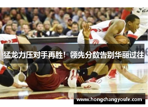 猛龙力压对手再胜！领先分数告别华丽过往