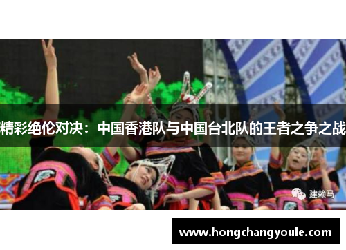 精彩绝伦对决：中国香港队与中国台北队的王者之争之战