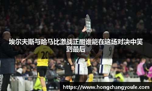 埃尔夫斯与哈马比激战正酣谁能在这场对决中笑到最后