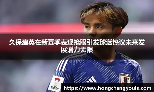 久保建英在新赛季表现抢眼引发球迷热议未来发展潜力无限