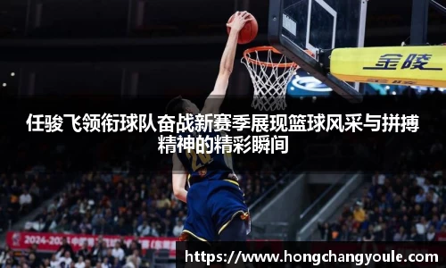 任骏飞领衔球队奋战新赛季展现篮球风采与拼搏精神的精彩瞬间