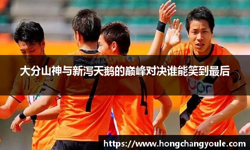 大分山神与新泻天鹅的巅峰对决谁能笑到最后