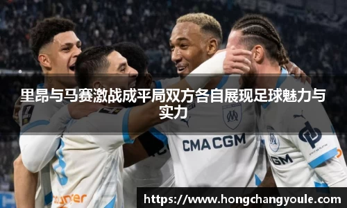 里昂与马赛激战成平局双方各自展现足球魅力与实力