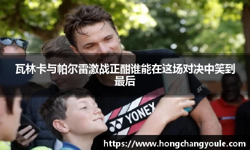 瓦林卡与帕尔雷激战正酣谁能在这场对决中笑到最后